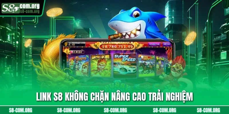 Link s8 không chặn nâng cao trải nghiệm