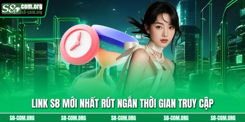 Link s8 mới nhất rút ngắn thời gian truy cập